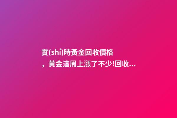 實(shí)時黃金回收價格，黃金這周上漲了不少!回收達(dá)到了440每克!有需要的粉...